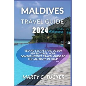C. Tucker, Marty MALDIVES TRAVEL GUIDE 2024: Island Escapes and Ocean Adventures: Your Comprehensive Travel Guide to the Maldives in 2024 C. Tucker, Marty MALDIVES TRAVEL GUIDE 2024: Island Escapes and Ocean Adventures: Your Comprehensive Travel Guide to the Maldives in 2024