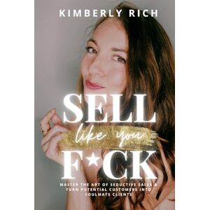 Rich, Kimberly Sell Like You F*ck: Master the Art of Seductive Sales & Turn Potential Customers Into Soulmate Clients Rich, Kimberly Sell Like You F*ck: Master the Art of Seductive Sales & Turn Potential Customers Into Soulmate Clients