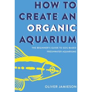 Jamieson, Oliver How to Create an Organic Aquarium: The Beginner’s Guide to Soil-Based Freshwater Aquariums Jamieson, Oliver How to Create an Organic Aquarium: The Beginner’s Guide to Soil-Based Freshwater Aquariums