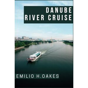 H. Oakes, Emilio Danube River Cruise Travel Guide 2024: Comprehensive Cruise Expedition for First Timer Visitor to Discover the Danube's Landscapes, Culinary Delights, Historic Marvels, and Cultural Gems H. Oakes, Emilio Danube River Cruise Travel Guide 2024: Comprehensive Cruise Expedition for First Timer Visitor to Discover the Danube's Landscapes, Culinary Delights, Historic Marvels, and Cultural Gems
