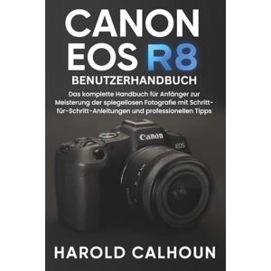 CALHOUN, HAROLD Canon EOS R8 Benutzerhandbuch: Das komplette Handbuch für Anfänger zur Meisterung der spiegellosen Fotografie mit Schritt-für-Schritt-Anleitungen und professionellen Tipps CALHOUN, HAROLD Canon EOS R8 Benutzerhandbuch: Das komplette Handbuch für Anfänger zur Meisterung der spiegellosen Fotografie mit Schritt-für-Schritt-Anleitungen und professionellen Tipps