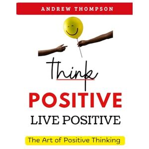 Thompson, Andrew Think Positive, Live Positive: The Art of Positive Thinking (Emotional Mastery: Achieving Balance, Peace and Positivity) Thompson, Andrew Think Positive, Live Positive: The Art of Positive Thinking (Emotional Mastery: Achieving Balance, Peace and Positivity)