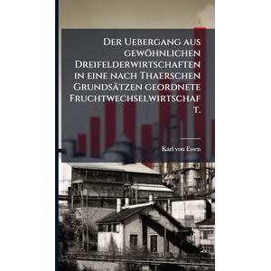 Essen, Karl Von Der Uebergang aus gewöhnlichen Dreifelderwirtschaften in eine nach Thaerschen Grundsätzen geordnete Fruchtwechselwirtschaft. Essen, Karl Von Der Uebergang aus gewöhnlichen Dreifelderwirtschaften in eine nach Thaerschen Grundsätzen geordnete Fruchtwechselwirtschaft.
