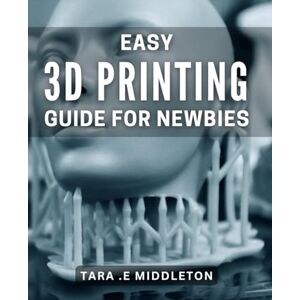 .E Middleton, Tara Easy 3D Printing Guide for Newbies: The complete beginner's Book to 3D-printing for effortless creations. .E Middleton, Tara Easy 3D Printing Guide for Newbies: The complete beginner's Book to 3D-printing for effortless creations.