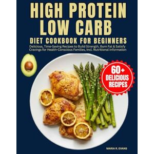 R. EVANS, MARIA High Protein Low Carb Diet Cookbook For Beginners: Delicious, Time-Saving Recipes to Build Strength, Burn Fat & Satisfy Cravings for Health-Conscious Families, Incl. Nutritional Information R. EVANS, MARIA High Protein Low Carb Diet Cookbook For Beginners: Delicious, Time-Saving Recipes to Build Strength, Burn Fat & Satisfy Cravings for Health-Conscious Families, Incl. Nutritional Information