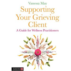 May, Vanessa Supporting Your Grieving Client: A Guide for Wellness Practitioners May, Vanessa Supporting Your Grieving Client: A Guide for Wellness Practitioners