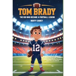 Choky, moffy TOM BRADY: THE KID WHO BECAME A FOOTBALL LEGEND: An Inspiring Children's Sports Biography Book About Hard Work, Dreams, and NFL Greatness (Inspiring Sports Legends Stories for Kids) Choky, moffy TOM BRADY: THE KID WHO BECAME A FOOTBALL LEGEND: An Inspiring Children's Sports Biography Book About Hard Work, Dreams, and NFL Greatness (Inspiring Sports Legends Stories for Kids)