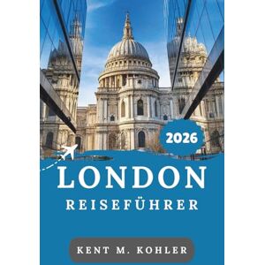 M. Kohler, Kent LONDON REISEFÜHRER 2026: Spaziergänge durch historische Gassen, Stadtleben und klassisch britische Küche M. Kohler, Kent LONDON REISEFÜHRER 2026: Spaziergänge durch historische Gassen, Stadtleben und klassisch britische Küche