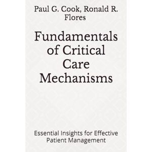Cook MD, Dr. Paul G. Fundamentals of Critical Care Mechanisms: Essential Insights for Effective Patient Management Cook MD, Dr. Paul G. Fundamentals of Critical Care Mechanisms: Essential Insights for Effective Patient Management