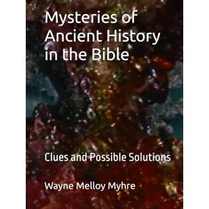 Myhre, Wayne Melloy Mysteries of Ancient History in the Bible: Clues and Possible Solutions Myhre, Wayne Melloy Mysteries of Ancient History in the Bible: Clues and Possible Solutions