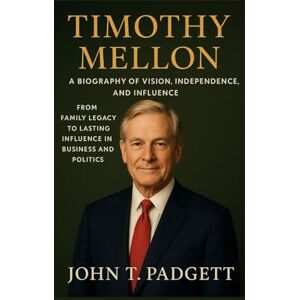T. PADGETT, JOHN TIMOTHY MELLON: A BIOGRAPHY OF VISION, INDEPENDENCE, AND INFLUENCE: From Family Legacy To Lasting Influence In Business And Politics T. PADGETT, JOHN TIMOTHY MELLON: A BIOGRAPHY OF VISION, INDEPENDENCE, AND INFLUENCE: From Family Legacy To Lasting Influence In Business And Politics