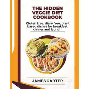 Carter, James THE HIDDEN VEGGIE DIET COOKBOOK: Gluten free, diary free, plant based dishes for breakfast, dinner and launch Carter, James THE HIDDEN VEGGIE DIET COOKBOOK: Gluten free, diary free, plant based dishes for breakfast, dinner and launch