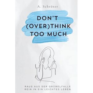 Schröter, A. Don't (over)think too much: Raus aus der Grübelfalle, Rein in ein leichtes Leben Schröter, A. Don't (over)think too much: Raus aus der Grübelfalle, Rein in ein leichtes Leben