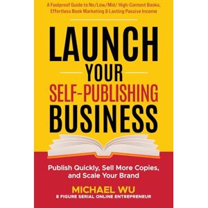 Wu, Michael Launch Your Self-Publishing Business: A Foolproof Guide to No/Low/Mid/High-Content Books, Effortless Book Marketing & Lasting Passive Income—Publish Quickly, Sell More Copies, and Scale Your Brand Wu, Michael Launch Your Self-Publishing Business: A Foolproof Guide to No/Low/Mid/High-Content Books, Effortless Book Marketing & Lasting Passive Income—Publish Quickly, Sell More Copies, and Scale Your Brand