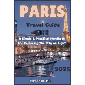 M. Hill, Emilio Paris Travel Guide 2025: A Simple and Practical Handbook for Exploring the City of Light (Know Before You Go) M. Hill, Emilio Paris Travel Guide 2025: A Simple and Practical Handbook for Exploring the City of Light (Know Before You Go)