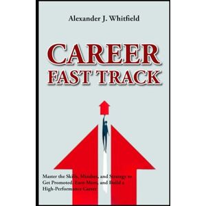 Whitfield, Alexander J. Career Fast Track: Master the Skills, Mindset, and Strategy to Get Promoted, Earn More, and Build a High-Performance Career Whitfield, Alexander J. Career Fast Track: Master the Skills, Mindset, and Strategy to Get Promoted, Earn More, and Build a High-Performance Career