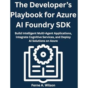 Wilson The Developer’s Playbook for Azure AI Foundry SDK: Build Intelligent Multi-Agent Applications, Integrate Cognitive Services, and Deploy AI Solutions on Azure Wilson The Developer’s Playbook for Azure AI Foundry SDK: Build Intelligent Multi-Agent Applications, Integrate Cognitive Services, and Deploy AI Solutions on Azure