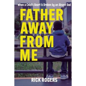 Rogers, Rick Father Away From Me: When a Child's Heart is Broken by an Absent Dad Rogers, Rick Father Away From Me: When a Child's Heart is Broken by an Absent Dad