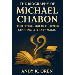 K. Oren, Andy The Biography of Michael Chabon: From Pittsburgh to Pulitzers, Crafting Literary Magic K. Oren, Andy The Biography of Michael Chabon: From Pittsburgh to Pulitzers, Crafting Literary Magic