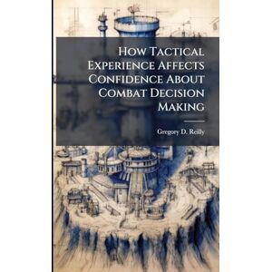 Reilly, Gregory D How Tactical Experience Affects Confidence About Combat Decision Making Reilly, Gregory D How Tactical Experience Affects Confidence About Combat Decision Making