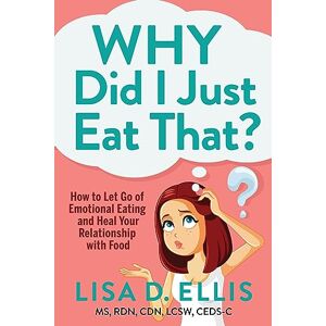 Ellis MS RDN CDN LCSW CEDS-C, Lisa D. Why Did I Just Eat That?: How to Let Go of Emotional Eating and Heal Your Relationship with Food Ellis MS RDN CDN LCSW CEDS-C, Lisa D. Why Did I Just Eat That?: How to Let Go of Emotional Eating and Heal Your Relationship with Food