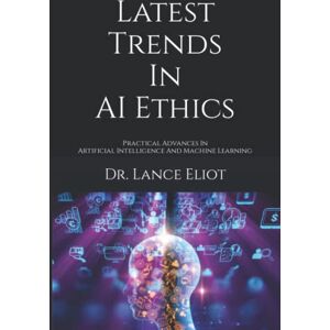 Eliot, Dr. Dr. Lance Latest Trends In AI Ethics: Practical Advances In Artificial Intelligence And Machine Learning Eliot, Dr. Dr. Lance Latest Trends In AI Ethics: Practical Advances In Artificial Intelligence And Machine Learning