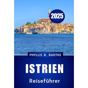 Radtke, Phyllis R. Istrien Reiseführer 2025: Wo uralte Geister, azurblaue Küsten und authentisches Leben auf Sie warten“ Radtke, Phyllis R. Istrien Reiseführer 2025: Wo uralte Geister, azurblaue Küsten und authentisches Leben auf Sie warten“