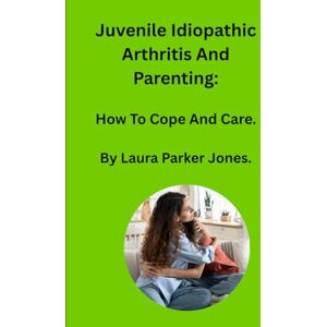 Parker Jones, Laura Juvenile Idiopathic Arthritis and Parenting:: How To Cope and Care. (How to live with arthritis) Parker Jones, Laura Juvenile Idiopathic Arthritis and Parenting:: How To Cope and Care. (How to live with arthritis)
