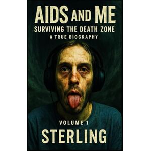 Sterling AIDS and Me I Surviving the Death Zone I A True Biography Volume 1: Not Dead, But Not Alive – Living with AIDS Sterling AIDS and Me I Surviving the Death Zone I A True Biography Volume 1: Not Dead, But Not Alive – Living with AIDS