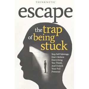 Thinknetic Escape The Trap Of Being Stuck: Stop Self-Sabotage, Don't Believe Everything You Think, And Unlock Your Full Potential Thinknetic Escape The Trap Of Being Stuck: Stop Self-Sabotage, Don't Believe Everything You Think, And Unlock Your Full Potential