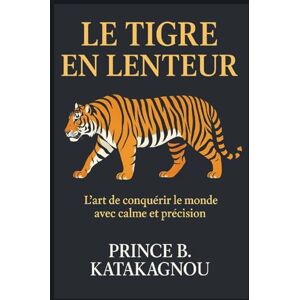 KATAKAGNOU, Prince B. LE TIGRE EN LENTEUR: L’art de Conque rir le monde avec calme et pre cision KATAKAGNOU, Prince B. LE TIGRE EN LENTEUR: L’art de Conque rir le monde avec calme et pre cision