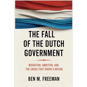Freeman, Ben M. The Fall of the Dutch Government: Migration, Ambition, and the Crisis that Shook a Nation Freeman, Ben M. The Fall of the Dutch Government: Migration, Ambition, and the Crisis that Shook a Nation