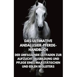 Books, Inkspire Das Ultimative Andalusier-Pferde-Handbuch: Der Umfassende Leitfaden zur Aufzucht, Ausbildung und Pflege eines Majestätischen und Edlen Begleiters Books, Inkspire Das Ultimative Andalusier-Pferde-Handbuch: Der Umfassende Leitfaden zur Aufzucht, Ausbildung und Pflege eines Majestätischen und Edlen Begleiters