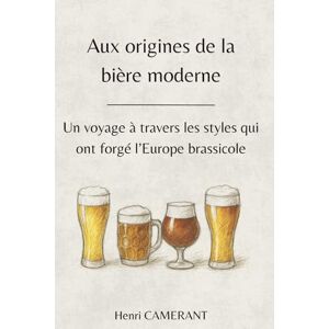 CAMERANT, Henri Aux origines de la bière moderne: Un voyage à travers les styles qui ont forgé l’Europe brassicole CAMERANT, Henri Aux origines de la bière moderne: Un voyage à travers les styles qui ont forgé l’Europe brassicole