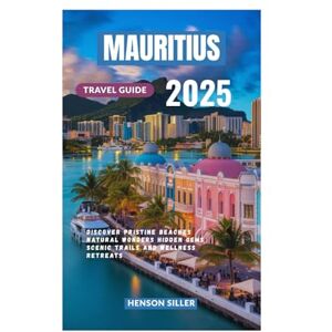 Siller, Henson MAURITIUS TRAVEL GUIDE 2025: Discover Pristine Beaches Natural Wonders Hidden Gems Scenic Trails, and Wellness Retreats Siller, Henson MAURITIUS TRAVEL GUIDE 2025: Discover Pristine Beaches Natural Wonders Hidden Gems Scenic Trails, and Wellness Retreats