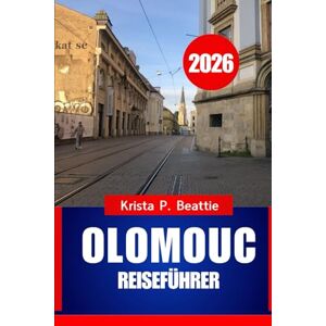 Beattie, Krista P. Olmütz REISEFÜHRER 2026: Aktivitäten und Sehenswürdigkeiten in Mitteleuropa Beattie, Krista P. Olmütz REISEFÜHRER 2026: Aktivitäten und Sehenswürdigkeiten in Mitteleuropa