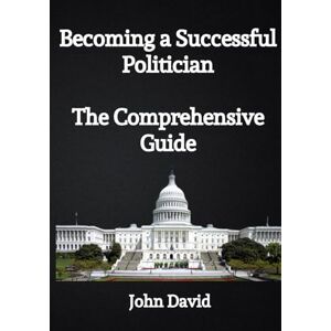 David, John Becoming a Successful Politician:The Comprehensive Guide David, John Becoming a Successful Politician:The Comprehensive Guide