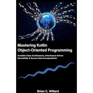 C. Willard, Brian Mastering Kotlin Object-Oriented Programming:: Scalable Class Architecture, Inheritance-Driven Reusability & Secure Data Encapsulation C. Willard, Brian Mastering Kotlin Object-Oriented Programming:: Scalable Class Architecture, Inheritance-Driven Reusability & Secure Data Encapsulation