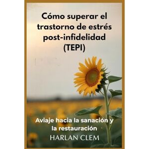 Clem, Harlan Cómo superar el trastorno de estrés post-infidelidad (TEPI): Aviaje hacia la sanación y la restauración Clem, Harlan Cómo superar el trastorno de estrés post-infidelidad (TEPI): Aviaje hacia la sanación y la restauración