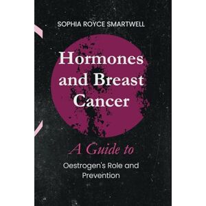 Royce Smartwell, Sophia Hormones and Breast Cancer: A Guide to Oestrogen's Role and Prevention (Holistic Health Insights) Royce Smartwell, Sophia Hormones and Breast Cancer: A Guide to Oestrogen's Role and Prevention (Holistic Health Insights)