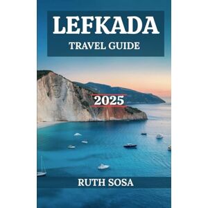 Sosa, Ruth LEFKADA TRAVEL GUIDE 2025: Experience a Fantastic Tourist Vacation with Unforgettable Coastal Wonders on One of Greece's Ionian Islands Sosa, Ruth LEFKADA TRAVEL GUIDE 2025: Experience a Fantastic Tourist Vacation with Unforgettable Coastal Wonders on One of Greece's Ionian Islands