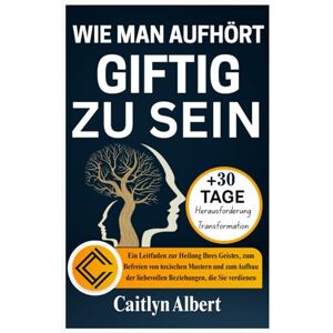 Albert, Caitlyn WIE MAN AUFHÖRT GIFTIG ZU SEIN: Ein Leitfaden zur Heilung Ihres Geistes, zum Befreien von toxischen Mustern und zum Aufbau der liebevollen Beziehungen, die Sie verdienen Albert, Caitlyn WIE MAN AUFHÖRT GIFTIG ZU SEIN: Ein Leitfaden zur Heilung Ihres Geistes, zum Befreien von toxischen Mustern und zum Aufbau der liebevollen Beziehungen, die Sie verdienen