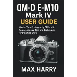 Harry, Max OM-D E-M10 Mark IV User Guide: Master Your Photography Skills with Comprehensive Tips and Techniques for Stunning Shots Harry, Max OM-D E-M10 Mark IV User Guide: Master Your Photography Skills with Comprehensive Tips and Techniques for Stunning Shots