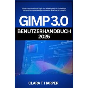 Harper, Clara T. GIMP 3.0 Benutzerhandbuch 2025: Schritt-für-Schritt-Anleitungen und reale Projekte, um Grafikdesign, Fotobearbeitungswerkzeuge und kreative Workflows zu meistern Harper, Clara T. GIMP 3.0 Benutzerhandbuch 2025: Schritt-für-Schritt-Anleitungen und reale Projekte, um Grafikdesign, Fotobearbeitungswerkzeuge und kreative Workflows zu meistern
