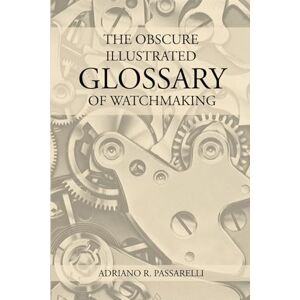 Passarelli, Adriano R. The Obscure Illustrated Glossary of Watchmaking Passarelli, Adriano R. The Obscure Illustrated Glossary of Watchmaking