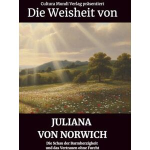 Mundi Verlag, Cultura Die Weisheit von Juliana von Norwich: Die Schau der Barmherzigkeit und das Vertrauen ohne Furcht Mundi Verlag, Cultura Die Weisheit von Juliana von Norwich: Die Schau der Barmherzigkeit und das Vertrauen ohne Furcht