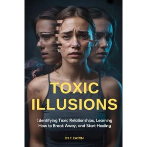 Eaton, T Toxic Illusions: Identifying Toxic Relationships, Learning How To Break Away, and Start Healing Eaton, T Toxic Illusions: Identifying Toxic Relationships, Learning How To Break Away, and Start Healing