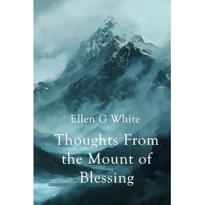 White, Ellen G. Thoughts From the Mount of Blessing (Homeward Bound Edition): A Journey Back to the Famous Sermon on the Mount White, Ellen G. Thoughts From the Mount of Blessing (Homeward Bound Edition): A Journey Back to the Famous Sermon on the Mount