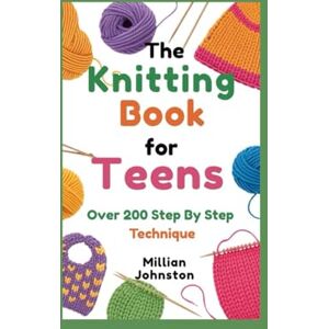 Johnston, Millian THE KNITTING BOOK FOR TEENS: Over 200 Step By Step Technique Johnston, Millian THE KNITTING BOOK FOR TEENS: Over 200 Step By Step Technique