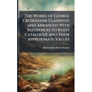 Douglas, Richard John Hardy The Works of George Cruikshank Classified and Arranged With References to Reid's Catalogue and Their Approximate Values Douglas, Richard John Hardy The Works of George Cruikshank Classified and Arranged With References to Reid's Catalogue and Their Approximate Values